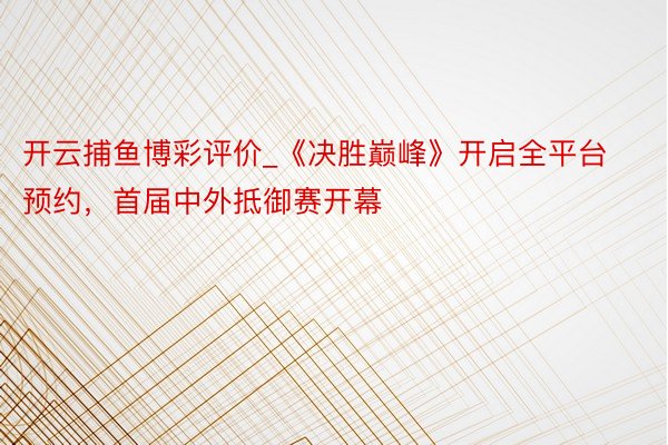 开云捕鱼博彩评价_《决胜巅峰》开启全平台预约，首届中外抵御赛开幕