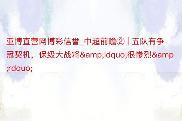 亚博直营网博彩信誉_中超前瞻② | 五队有争冠契机，保级大战将&ldquo;很惨烈&rdquo;