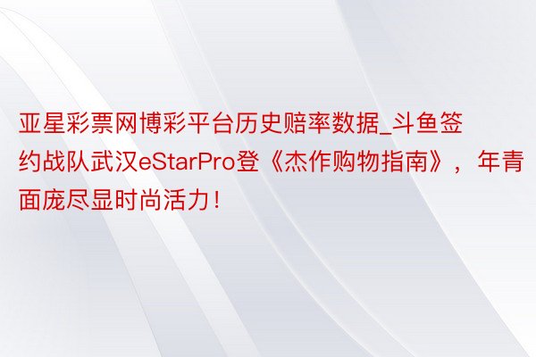 亚星彩票网博彩平台历史赔率数据_斗鱼签约战队武汉eStarPro登《杰作购物指南》，年青面庞尽显时尚活力！