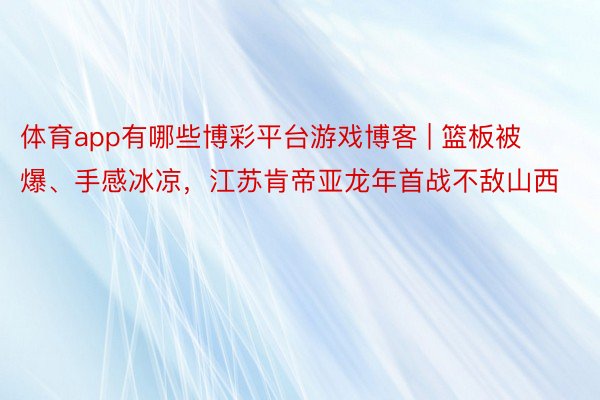 体育app有哪些博彩平台游戏博客 | 篮板被爆、手感冰凉，江苏肯帝亚龙年首战不敌山西