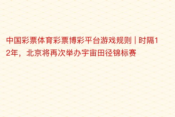 中国彩票体育彩票博彩平台游戏规则 | 时隔12年，北京将再次举办宇宙田径锦标赛