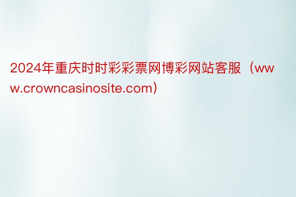 2024年重庆时时彩彩票网博彩网站客服（www.crowncasinosite.com）