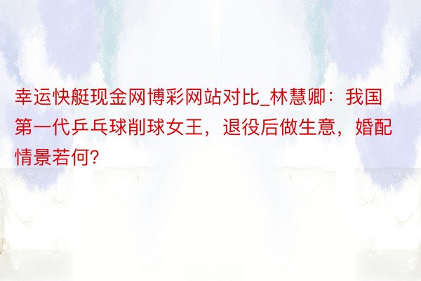 幸运快艇现金网博彩网站对比_林慧卿：我国第一代乒乓球削球女王，退役后做生意，婚配情景若何？