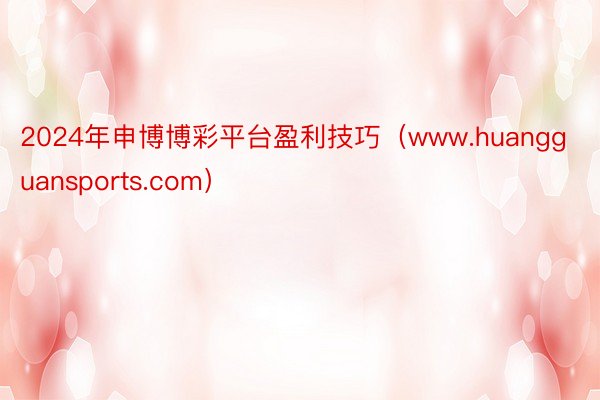 2024年申博博彩平台盈利技巧（www.huangguansports.com）