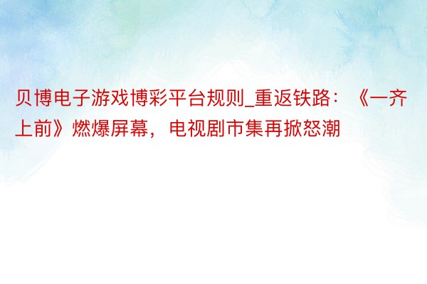 贝博电子游戏博彩平台规则_重返铁路：《一齐上前》燃爆屏幕，电视剧市集再掀怒潮