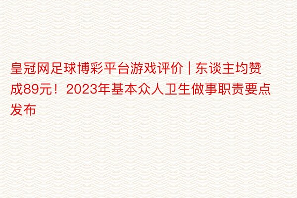 皇冠网足球博彩平台游戏评价 | 东谈主均赞成89元！2023年基本众人卫生做事职责要点发布