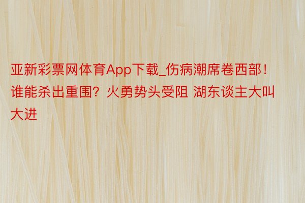 亚新彩票网体育App下载_伤病潮席卷西部！谁能杀出重围？火勇势头受阻 湖东谈主大叫大进