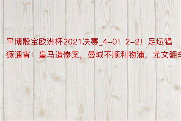 平博骰宝欧洲杯2021决赛_4-0！2-2！足坛猖獗通宵：皇马造惨案，曼城不顺利物浦，尤文翻车