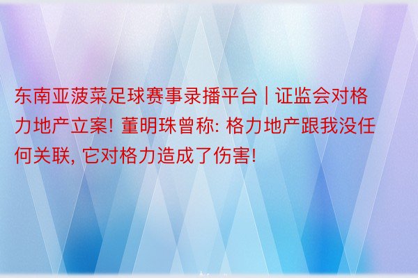 东南亚菠菜足球赛事录播平台 | 证监会对格力地产立案! 董明珠曾称: 格力地产跟我没任何关联, 它对格力造成了伤害!