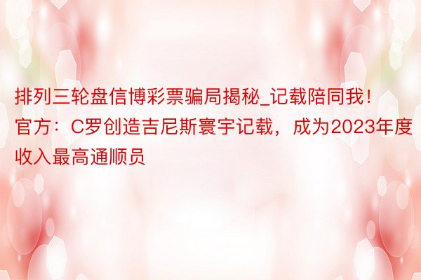 排列三轮盘信博彩票骗局揭秘_记载陪同我！官方：C罗创造吉尼斯寰宇记载，成为2023年度收入最高通顺员