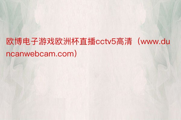 欧博电子游戏欧洲杯直播cctv5高清（www.duncanwebcam.com）