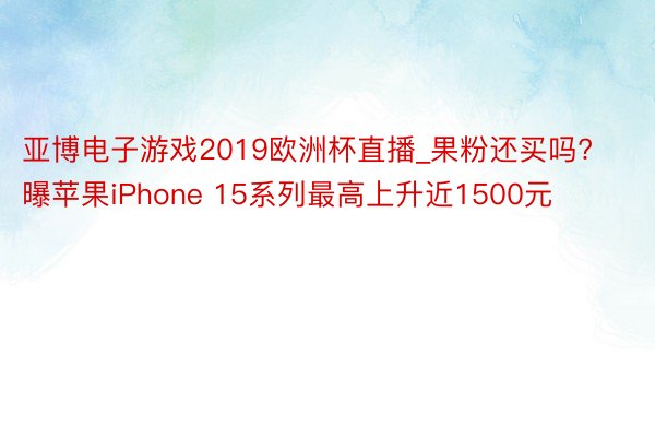 亚博电子游戏2019欧洲杯直播_果粉还买吗? 曝苹果iPhone 15系列最高上升近1500元