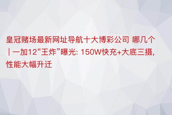 皇冠赌场最新网址导航十大博彩公司 哪几个 | 一加12“王炸”曝光: 150W快充+大底三摄, 性能大幅升迁