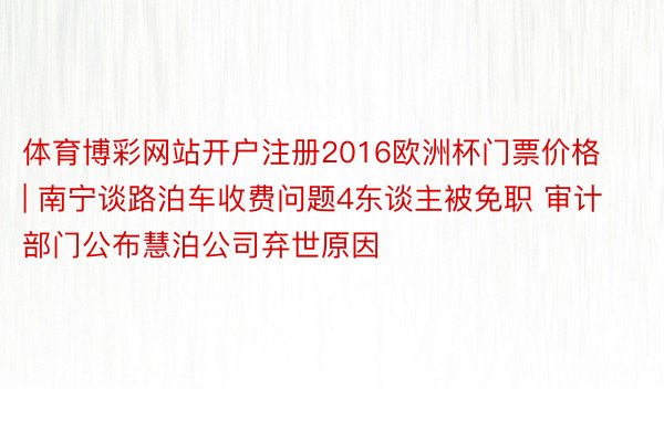 体育博彩网站开户注册2016欧洲杯门票价格 | 南宁谈路泊车收费问题4东谈主被免职 审计部门公布慧泊公司弃世原因