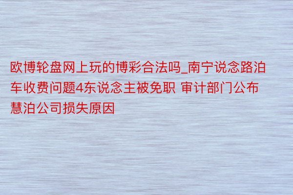 欧博轮盘网上玩的博彩合法吗_南宁说念路泊车收费问题4东说念主被免职 审计部门公布慧泊公司损失原因