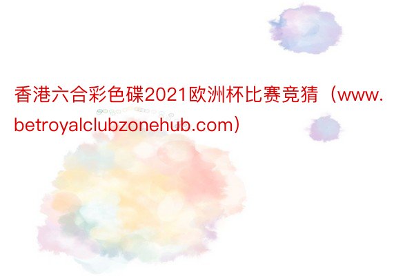 香港六合彩色碟2021欧洲杯比赛竞猜（www.betroyalclubzonehub.com）