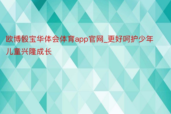 欧博骰宝华体会体育app官网_更好呵护少年儿童兴隆成长