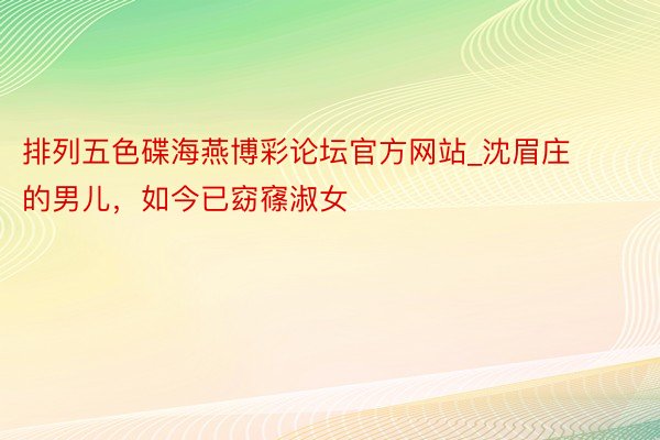 排列五色碟海燕博彩论坛官方网站_沈眉庄的男儿，如今已窈窱淑女