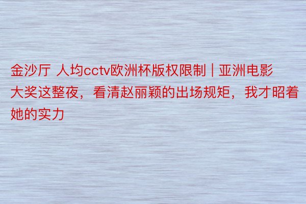 金沙厅 人均cctv欧洲杯版权限制 | 亚洲电影大奖这整夜，看清赵丽颖的出场规矩，我才昭着她的实力