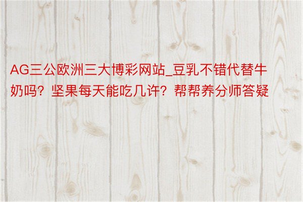 AG三公欧洲三大博彩网站_豆乳不错代替牛奶吗？坚果每天能吃几许？帮帮养分师答疑