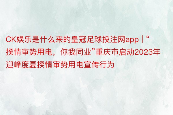 CK娱乐是什么来的皇冠足球投注网app | “揆情审势用电，你我同业”重庆市启动2023年迎峰度夏揆情审势用电宣传行为