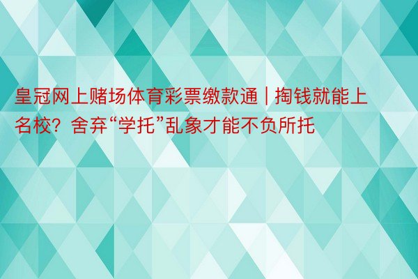 皇冠网上赌场体育彩票缴款通 | 掏钱就能上名校？舍弃“学托”乱象才能不负所托