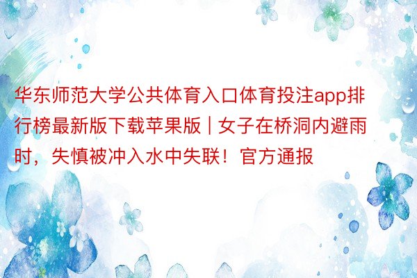 华东师范大学公共体育入口体育投注app排行榜最新版下载苹果版 | 女子在桥洞内避雨时，失慎被冲入水中失联！官方通报