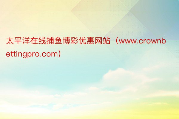 太平洋在线捕鱼博彩优惠网站（www.crownbettingpro.com）