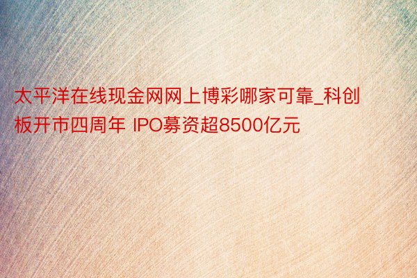 太平洋在线现金网网上博彩哪家可靠_科创板开市四周年 IPO募资超8500亿元