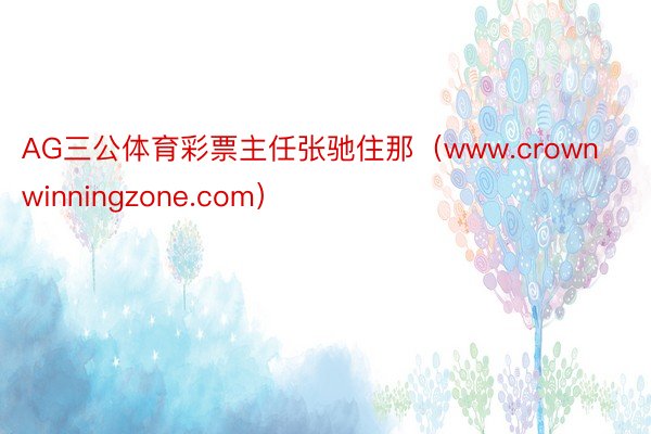 AG三公体育彩票主任张驰住那（www.crownwinningzone.com）