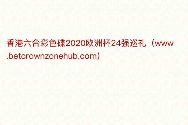 香港六合彩色碟2020欧洲杯24强巡礼（www.betcrownzonehub.com）