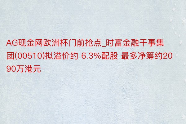 AG现金网欧洲杯门前抢点_时富金融干事集团(00510)拟溢价约 6.3%配股 最多净筹约2090万港元