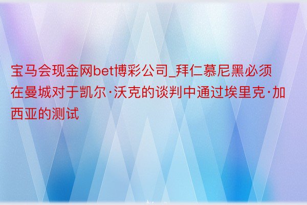 宝马会现金网bet博彩公司_拜仁慕尼黑必须在曼城对于凯尔·沃克的谈判中通过埃里克·加西亚的测试