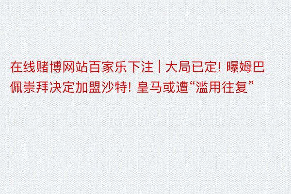 在线赌博网站百家乐下注 | 大局已定! 曝姆巴佩崇拜决定加盟沙特! 皇马或遭“滥用往复”