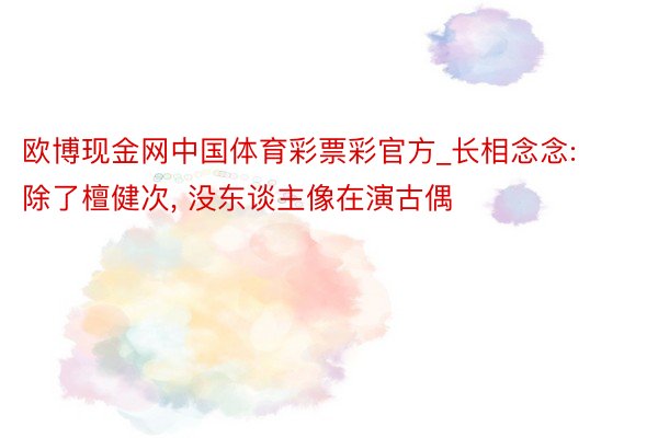 欧博现金网中国体育彩票彩官方_长相念念: 除了檀健次, 没东谈主像在演古偶