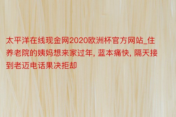 太平洋在线现金网2020欧洲杯官方网站_住养老院的姨妈想来家过年, 蓝本痛快, 隔天接到老迈电话果决拒却