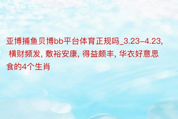 亚博捕鱼贝博bb平台体育正规吗_3.23-4.23， 横财频发， 敷裕安康， 得益颇丰， 华衣好意思食的4个生肖