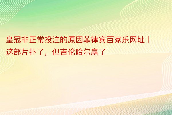 皇冠非正常投注的原因菲律宾百家乐网址 | 这部片扑了，但吉伦哈尔赢了