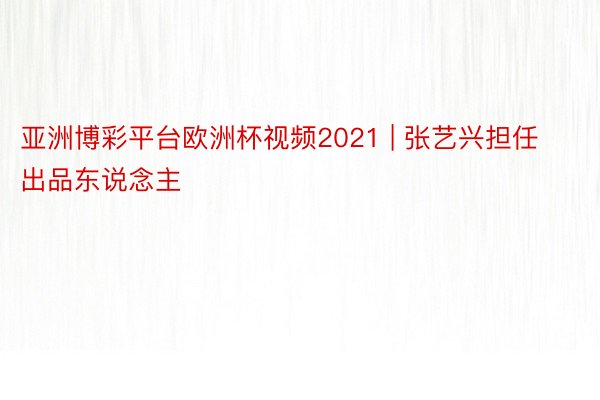 亚洲博彩平台欧洲杯视频2021 | 张艺兴担任出品东说念主