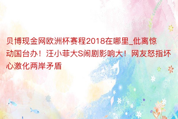 贝博现金网欧洲杯赛程2018在哪里_仳离惊动国台办！汪小菲大S闹剧影响大！网友怒指坏心激化两岸矛盾