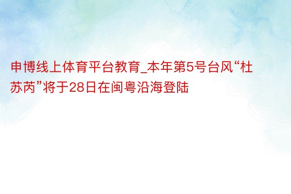 申博线上体育平台教育_本年第5号台风“杜苏芮”将于28日在闽粤沿海登陆