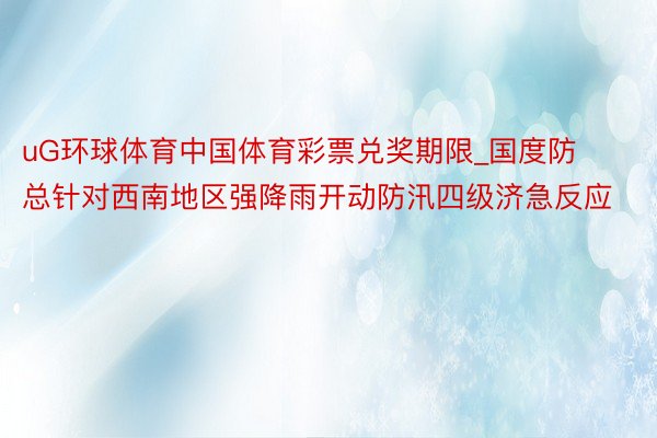 uG环球体育中国体育彩票兑奖期限_国度防总针对西南地区强降雨开动防汛四级济急反应