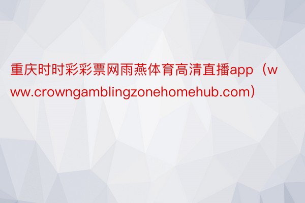 重庆时时彩彩票网雨燕体育高清直播app（www.crowngamblingzonehomehub.com）