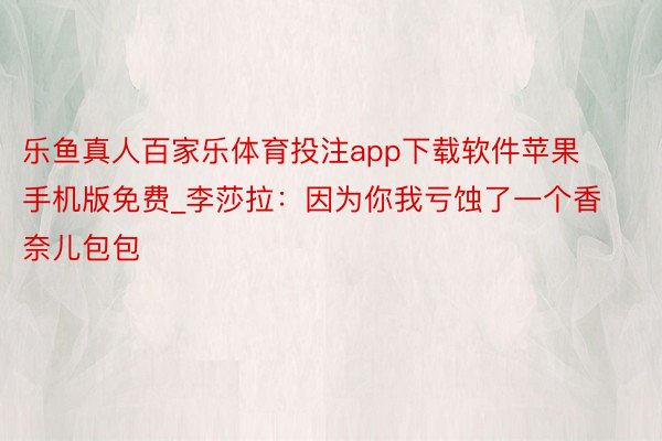 乐鱼真人百家乐体育投注app下载软件苹果手机版免费_李莎拉：因为你我亏蚀了一个香奈儿包包