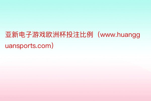 亚新电子游戏欧洲杯投注比例（www.huangguansports.com）