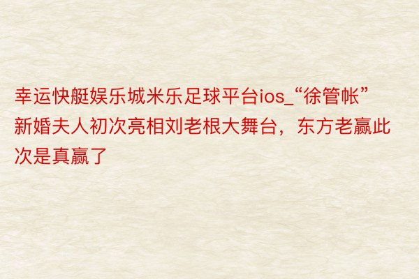 幸运快艇娱乐城米乐足球平台ios_“徐管帐”新婚夫人初次亮相刘老根大舞台，东方老赢此次是真赢了