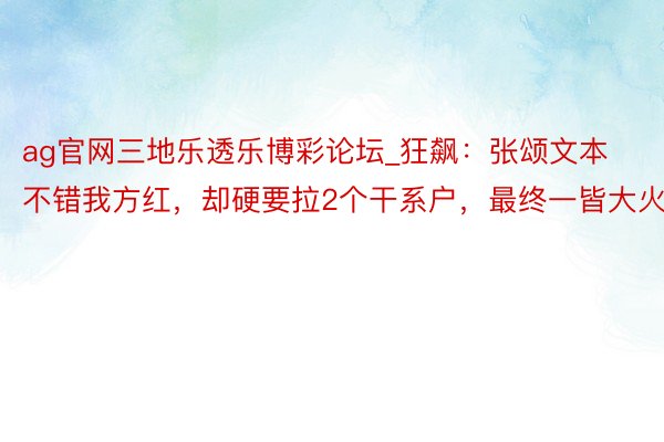 ag官网三地乐透乐博彩论坛_狂飙：张颂文本不错我方红，却硬要拉2个干系户，最终一皆大火