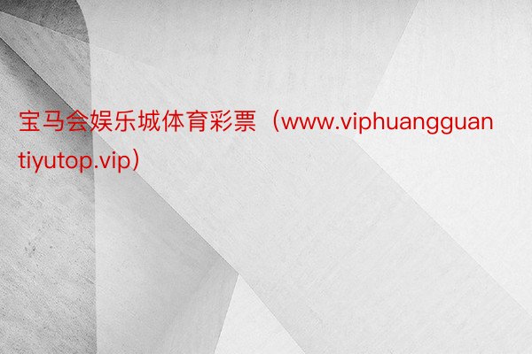 宝马会娱乐城体育彩票（www.viphuangguantiyutop.vip）