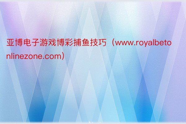 亚博电子游戏博彩捕鱼技巧（www.royalbetonlinezone.com）