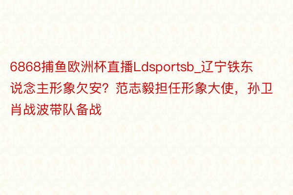 6868捕鱼欧洲杯直播Ldsportsb_辽宁铁东说念主形象欠安？范志毅担任形象大使，孙卫肖战波带队备战